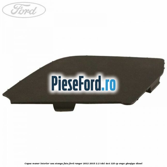 Capac maner interior usa stanga fata Ford Ranger 2012-2015 2.2 TDCi 4x4 125 cp Capac maner interior usa stanga fata Ford Ranger 2012-2015 2.2 TDCi 4x4 125 cp ENQW, GBVAJQW diesel