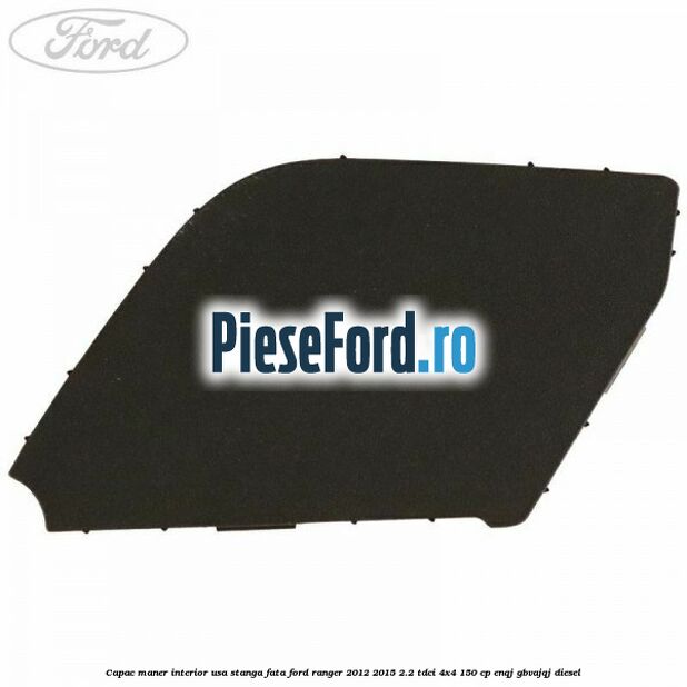 Capac maner interior usa stanga fata Ford Ranger 2012-2015 2.2 TDCi 4x4 150 cp ENQJ, GBVAJQJ diesel