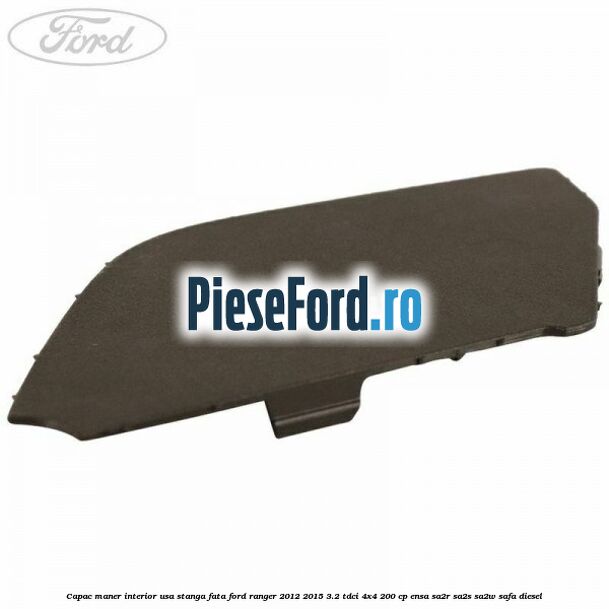 Capac maner interior usa stanga fata Ford Ranger 2012-2015 3.2 TDCi 4x4 200 cp ENSA, SA2R, SA2S, SA2W, SAFA diesel