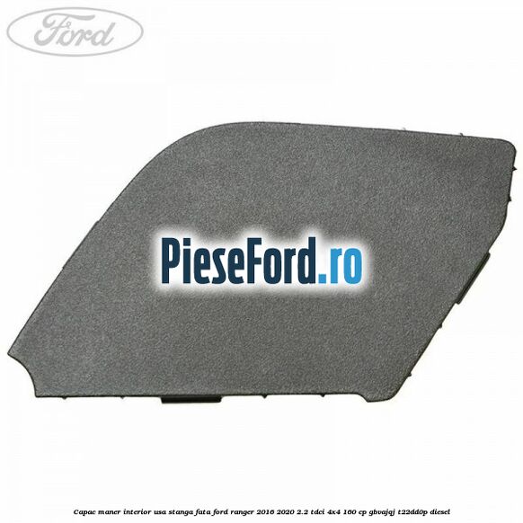 Capac maner interior usa stanga fata Ford Ranger 2016-2020 2.2 TDCi 4x4 160 cp GBVAJQJ, T22DD0P diesel