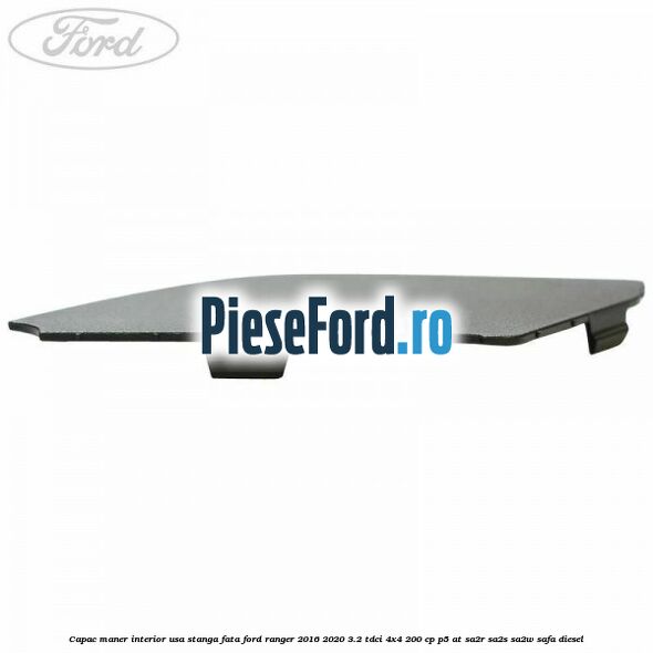 Capac maner interior usa stanga fata Ford Ranger 2016-2020 3.2 TDCi 4x4 200 cp P5-AT, SA2R, SA2S, SA2W, SAFA diesel