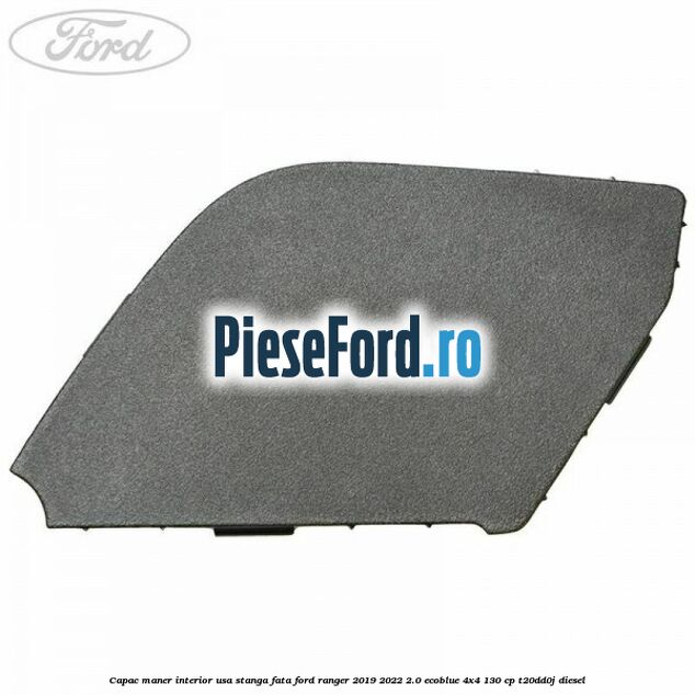 Capac maner interior usa stanga fata Ford Ranger 2019-2022 2.0 EcoBlue 4x4 130 cp T20DD0J diesel