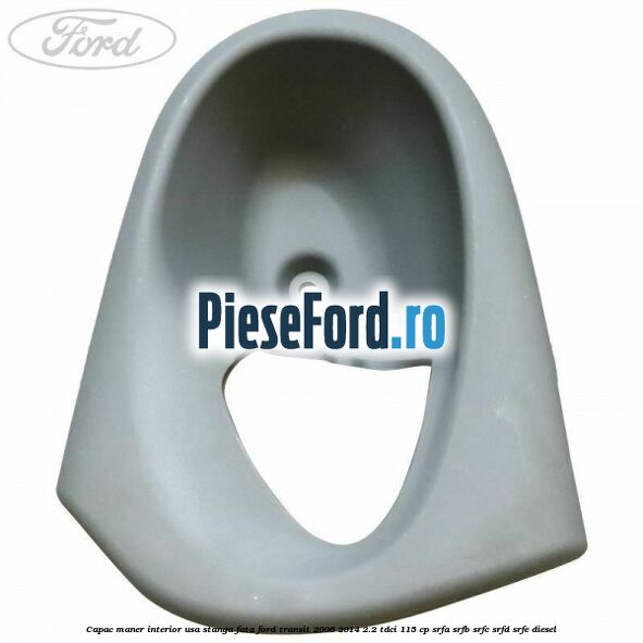 Capac maner interior usa stanga fata Ford Transit 2006-2014 2.2 TDCi 115 cp SRFA, SRFB, SRFC, SRFD, SRFE diesel