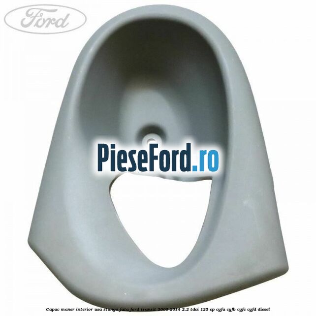 Capac maner interior usa stanga fata Ford Transit 2006-2014 2.2 TDCi 125 cp Capac maner interior usa stanga fata Ford Transit 2006-2014 2.2 TDCi 125 cp CYFA, CYFB, CYFC, CYFD diesel