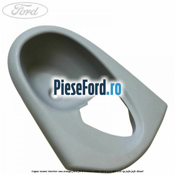 Capac maner interior usa stanga fata Ford Transit 2006-2014 2.4 TDCi 115 cp JXFA, JXFC diesel