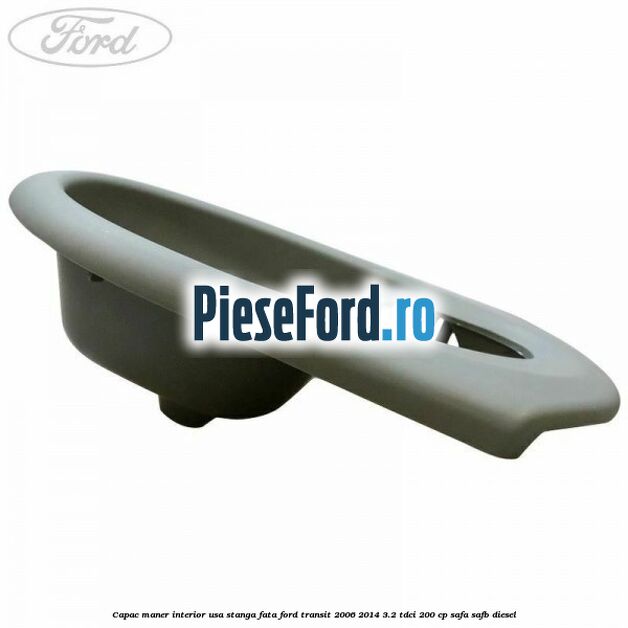 Capac maner interior usa stanga fata Ford Transit 2006-2014 3.2 TDCi 200 cp SAFA, SAFB diesel