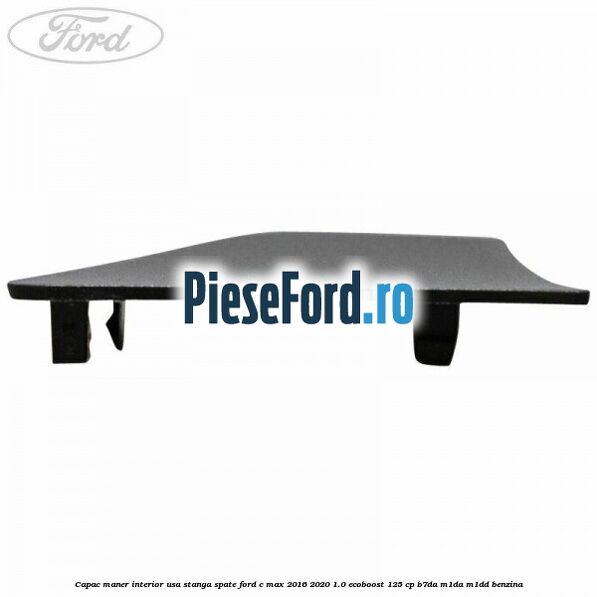Capac maner interior usa stanga spate Ford C-Max 2016-2020 1.0 EcoBoost 125 cp Capac maner interior usa stanga spate Ford C-Max 2016-2020 1.0 EcoBoost 125 cp B7DA, M1DA, M1DD benzina