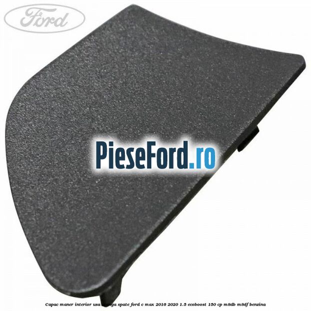 Capac maner interior usa stanga spate Ford C-Max 2016-2020 1.5 EcoBoost 150 cp M8DB, M8DF benzina
