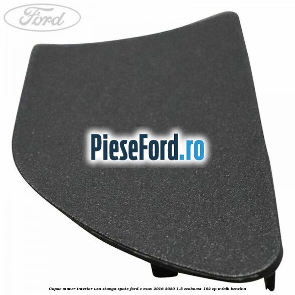 Capac maner interior usa stanga spate Ford C-Max 2016-2020 1.5 EcoBoost 182 cp Capac maner interior usa stanga spate Ford C-Max 2016-2020 1.5 EcoBoost 182 cp M9DB benzina