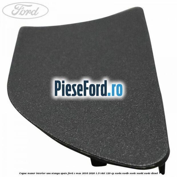 Capac maner interior usa stanga spate Ford C-Max 2016-2020 1.5 TDCi 120 cp XWDA, XWDB, XWDC, XWDD, XWDE diesel