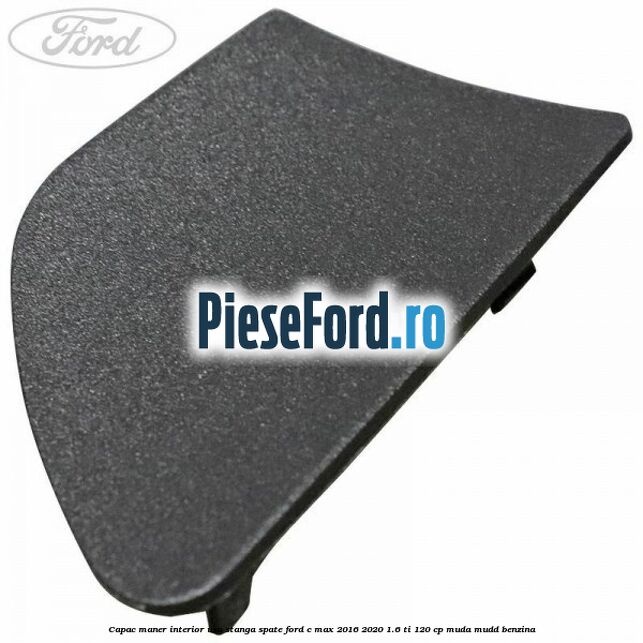 Capac maner interior usa stanga spate Ford C-Max 2016-2020 1.6 Ti 120 cp MUDA, MUDD benzina