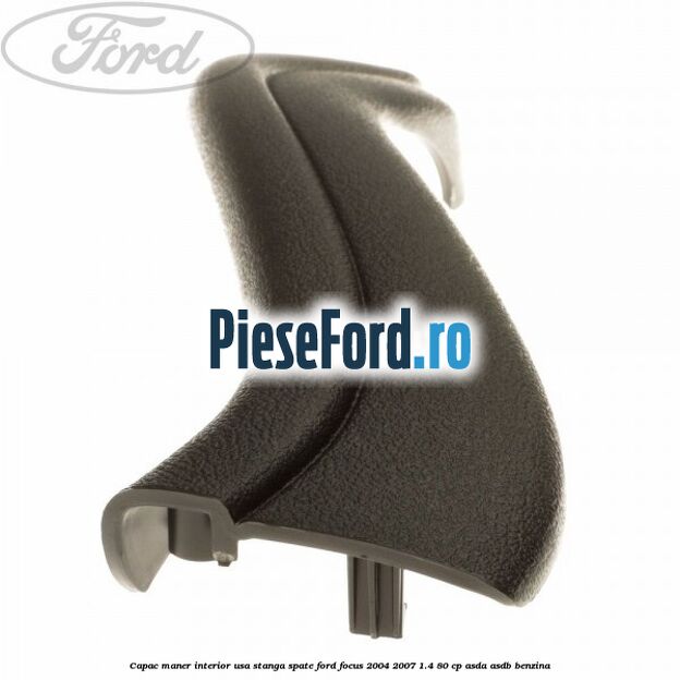 Capac maner interior usa stanga spate Ford Focus 2004-2007 1.4 80 cp Capac maner interior usa stanga spate Ford Focus 2004-2007 1.4 80 cp ASDA, ASDB benzina