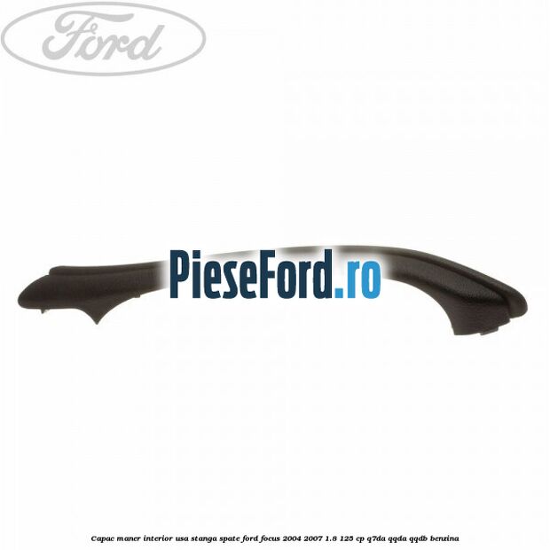 Capac maner interior usa stanga spate Ford Focus 2004-2007 1.8 125 cp Capac maner interior usa stanga spate Ford Focus 2004-2007 1.8 125 cp Q7DA, QQDA, QQDB benzina