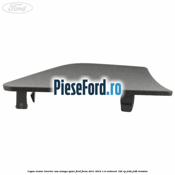Capac maner interior usa stanga spate Ford Focus 2011-2014 1.6 EcoBoost 182 cp Capac maner interior usa stanga spate Ford Focus 2011-2014 1.6 EcoBoost 182 cp JTDA, JTDB benzina