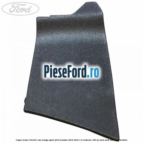 Capac maner interior usa stanga spate Ford Mondeo 2014-2018 1.5 EcoBoost 160 cp Capac maner interior usa stanga spate Ford Mondeo 2014-2018 1.5 EcoBoost 160 cp UNCA, UNCB, UNCE, UNCF benzina