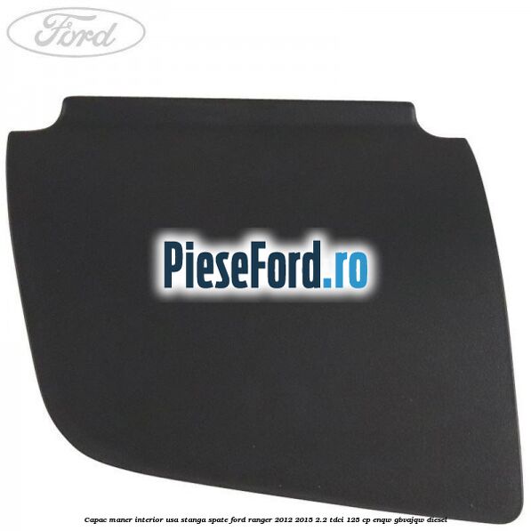 Capac maner interior usa stanga spate Ford Ranger 2012-2015 2.2 TDCi 125 cp Capac maner interior usa stanga spate Ford Ranger 2012-2015 2.2 TDCi 125 cp ENQW, GBVAJQW diesel