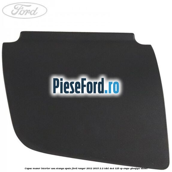 Capac maner interior usa stanga spate Ford Ranger 2012-2015 2.2 TDCi 4x4 125 cp ENQW, GBVAJQW diesel