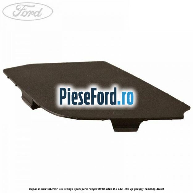 Capac maner interior usa stanga spate Ford Ranger 2016-2020 2.2 TDCi 160 cp GBVAJQJ, T22DD0P diesel