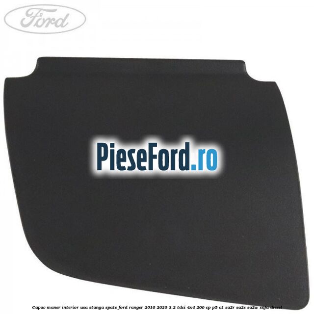 Capac maner interior usa stanga spate Ford Ranger 2016-2020 3.2 TDCi 4x4 200 cp P5-AT, SA2R, SA2S, SA2W, SAFA diesel