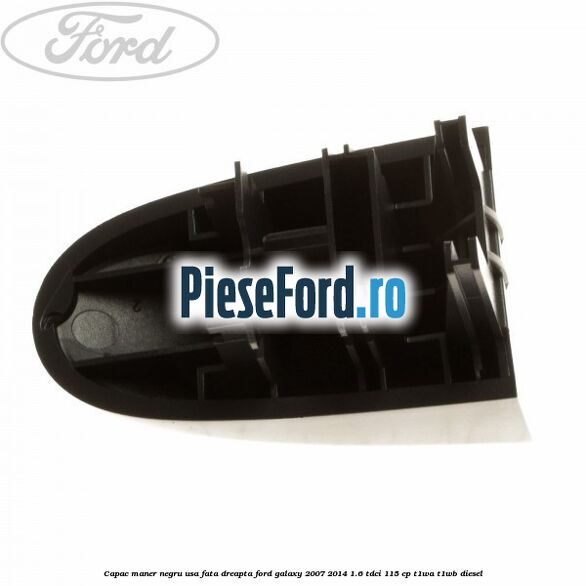 Capac maner negru usa fata dreapta Ford Galaxy 2007-2014 1.6 TDCi 115 cp Capac maner negru usa fata dreapta Ford Galaxy 2007-2014 1.6 TDCi 115 cp T1WA, T1WB diesel