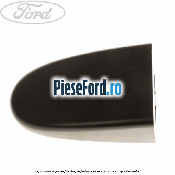 Capac maner negru usa fata dreapta Ford Mondeo 2008-2014 2.5 220 cp Capac maner negru usa fata dreapta Ford Mondeo 2008-2014 2.5 220 cp HUBA benzina