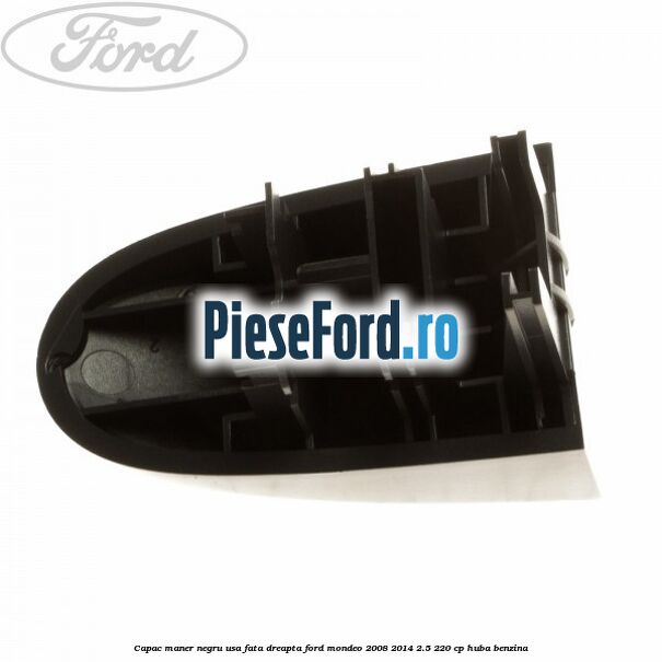Capac maner negru usa fata dreapta Ford Mondeo 2008-2014 2.5 220 cp Capac maner negru usa fata dreapta Ford Mondeo 2008-2014 2.5 220 cp HUBA benzina