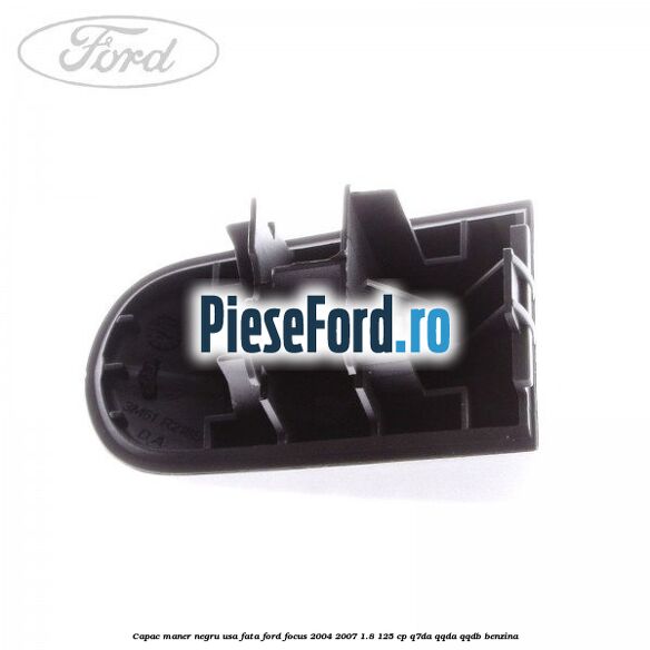 Capac maner negru usa fata Ford Focus 2004-2007 1.8 125 cp Q7DA, QQDA, QQDB benzina