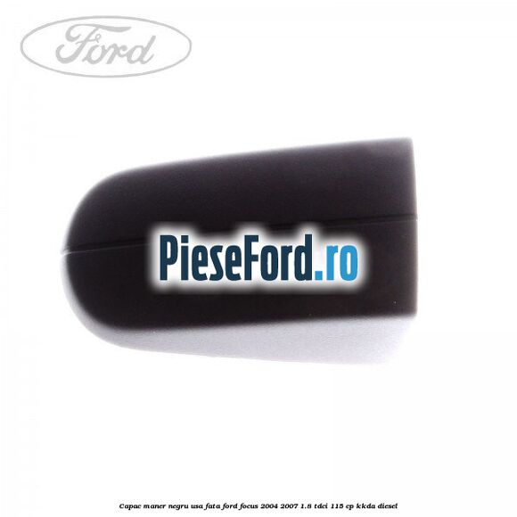 Capac maner negru usa fata Ford Focus 2004-2007 1.8 TDCi 115 cp Capac maner negru usa fata Ford Focus 2004-2007 1.8 TDCi 115 cp KKDA diesel