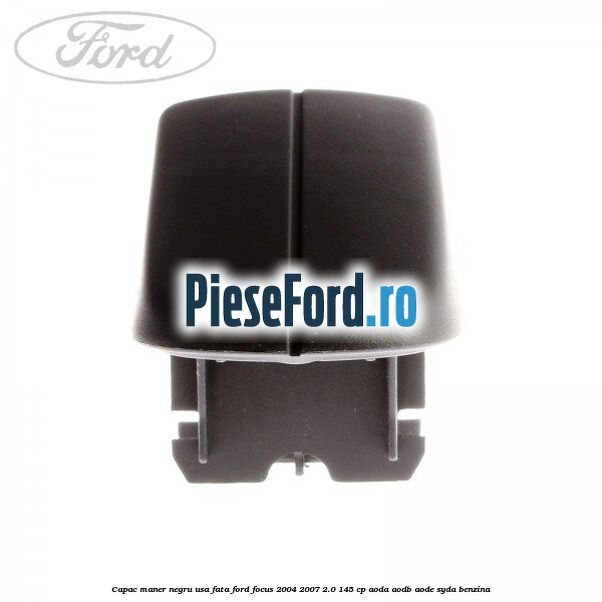 Capac maner negru usa fata Ford Focus 2004-2007 2.0 145 cp AODA, AODB, AODE, SYDA benzina