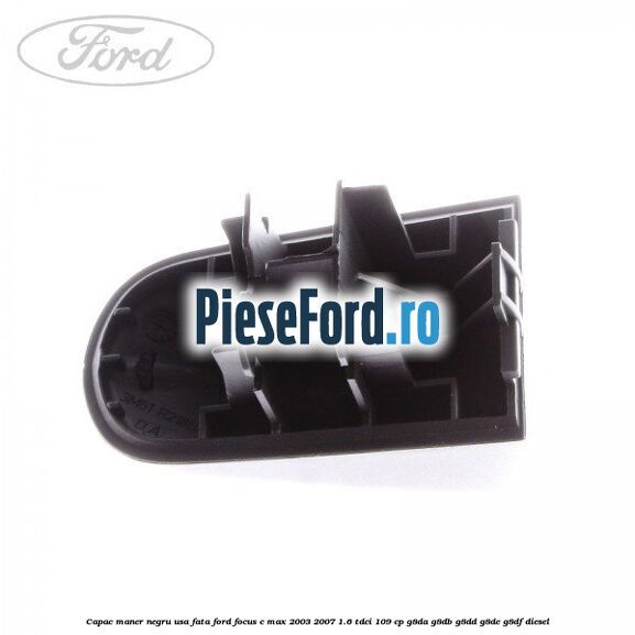 Capac maner negru usa fata Ford Focus C-Max 2003-2007 1.6 TDCi 109 cp G8DA, G8DB, G8DD, G8DE, G8DF diesel
