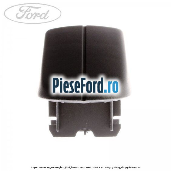 Capac maner negru usa fata Ford Focus C-Max 2003-2007 1.8 125 cp Q7DA, QQDA, QQDB benzina