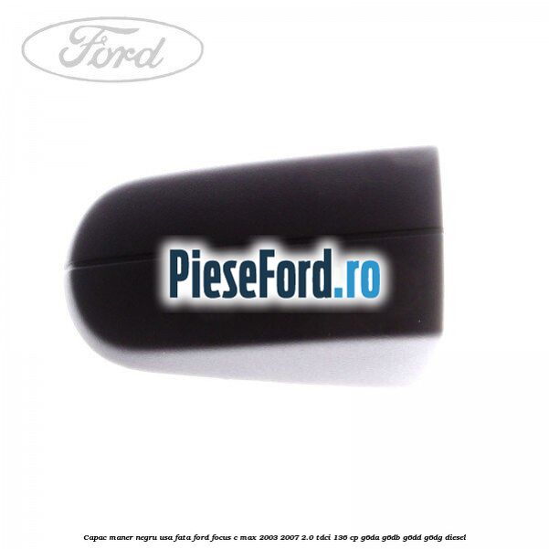 Capac maner negru usa fata Ford Focus C-Max 2003-2007 2.0 TDCi 136 cp G6DA, G6DB, G6DD, G6DG diesel