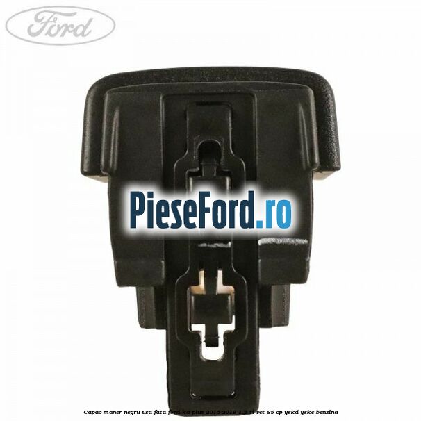 Capac maner negru usa fata Ford Ka plus 2016-2018 1.2 Ti-VCT 85 cp Capac maner negru usa fata Ford Ka plus 2016-2018 1.2 Ti-VCT 85 cp YSKD, YSKE benzina