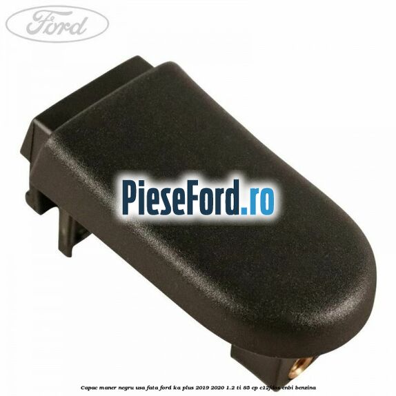 Capac maner negru usa fata Ford Ka plus 2019-2020 1.2 Ti 85 cp C12FDOS, ENBI benzina