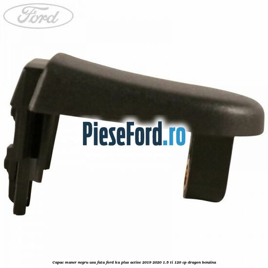 Capac maner negru usa fata Ford Ka plus Active 2019-2020 1.5 Ti 120 cp dragon benzina