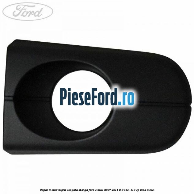 Capac maner negru usa fata stanga Ford C-Max 2007-2011 2.0 TDCi 110 cp Capac maner negru usa fata stanga Ford C-Max 2007-2011 2.0 TDCi 110 cp IXDA diesel