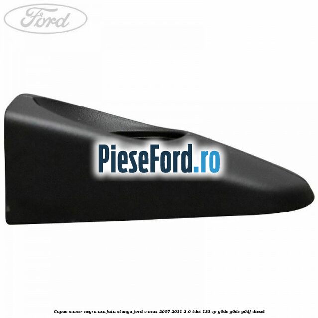 Capac maner negru usa fata stanga Ford C-Max 2007-2011 2.0 TDCi 133 cp G6DC, G6DE, G6DF diesel