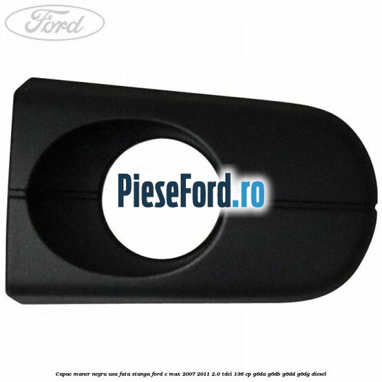 Capac maner negru usa fata stanga Ford C-Max 2007-2011 2.0 TDCi 136 cp G6DA, G6DB, G6DD, G6DG diesel