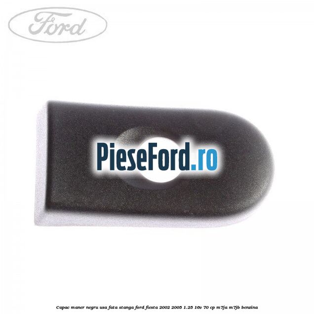 Capac maner negru usa fata stanga Ford Fiesta 2002-2005 1.25 16V 70 cp M7JA, M7JB benzina