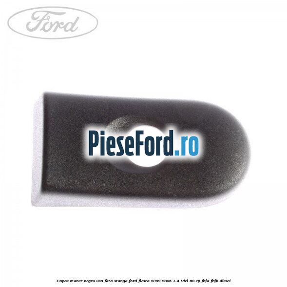 Capac maner negru usa fata stanga Ford Fiesta 2002-2005 1.4 TDCi 68 cp F6JA, F6JB diesel