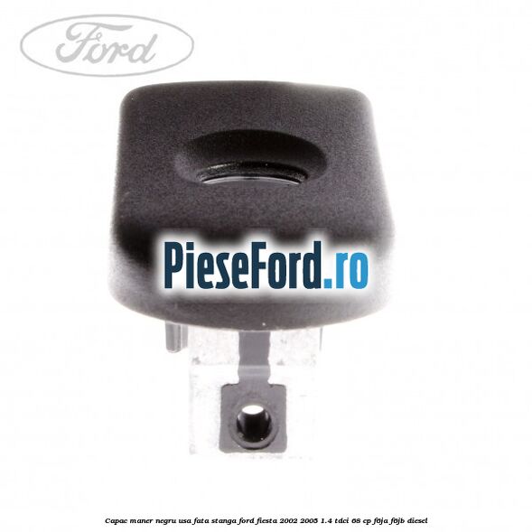 Capac maner negru usa fata stanga Ford Fiesta 2002-2005 1.4 TDCi 68 cp Capac maner negru usa fata stanga Ford Fiesta 2002-2005 1.4 TDCi 68 cp F6JA, F6JB diesel