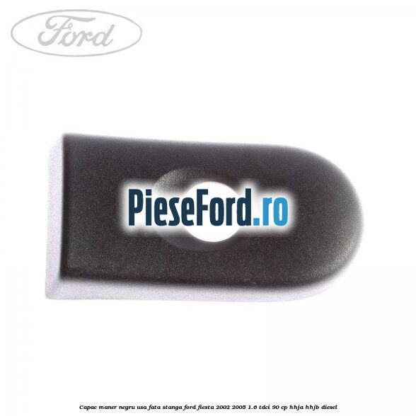 Capac maner negru usa fata stanga Ford Fiesta 2002-2005 1.6 TDCi 90 cp HHJA, HHJB diesel