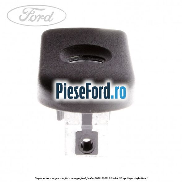 Capac maner negru usa fata stanga Ford Fiesta 2002-2005 1.6 TDCi 90 cp HHJA, HHJB diesel