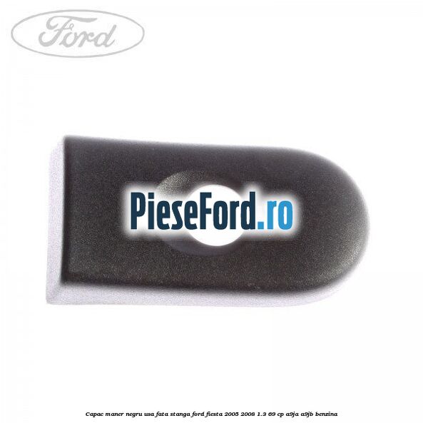 Capac maner negru usa fata stanga Ford Fiesta 2005-2008 1.3 69 cp A9JA, A9JB benzina