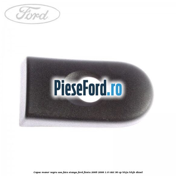 Capac maner negru usa fata stanga Ford Fiesta 2005-2008 1.6 TDCi 90 cp HHJA, HHJB diesel