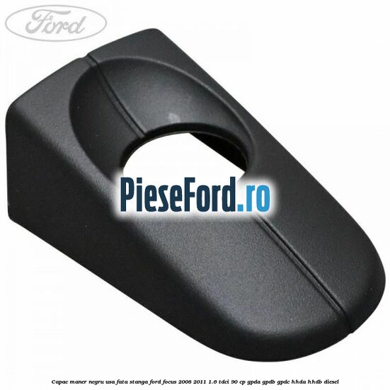 Capac maner negru usa fata stanga Ford Focus 2008-2011 1.6 TDCi 90 cp GPDA, GPDB, GPDC, HHDA, HHDB diesel