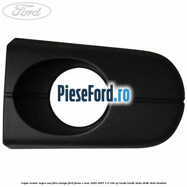 Capac maner negru usa fata stanga Ford Focus C-Max 2003-2007 1.6 100 cp Capac maner negru usa fata stanga Ford Focus C-Max 2003-2007 1.6 100 cp HWDA, HWDB, SHDA, SHDB, SHDC benzina