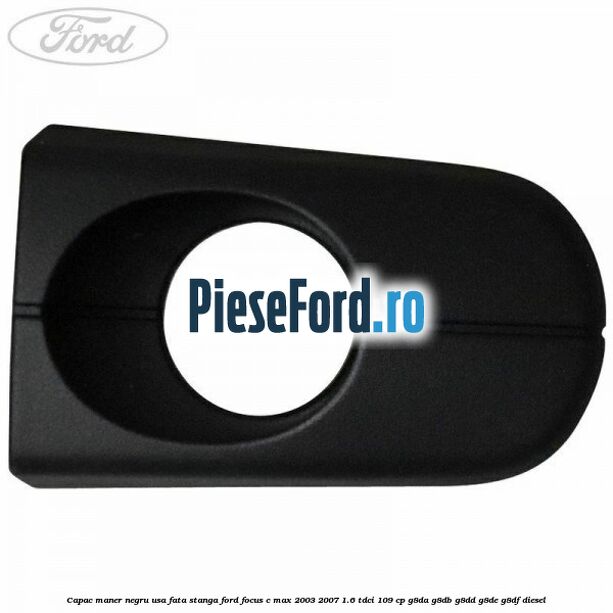 Capac maner negru usa fata stanga Ford Focus C-Max 2003-2007 1.6 TDCi 109 cp Capac maner negru usa fata stanga Ford Focus C-Max 2003-2007 1.6 TDCi 109 cp G8DA, G8DB, G8DD, G8DE, G8DF diesel