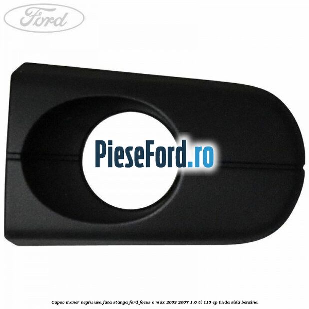 Capac maner negru usa fata stanga Ford Focus C-Max 2003-2007 1.6 Ti 115 cp Capac maner negru usa fata stanga Ford Focus C-Max 2003-2007 1.6 Ti 115 cp HXDA, SIDA benzina