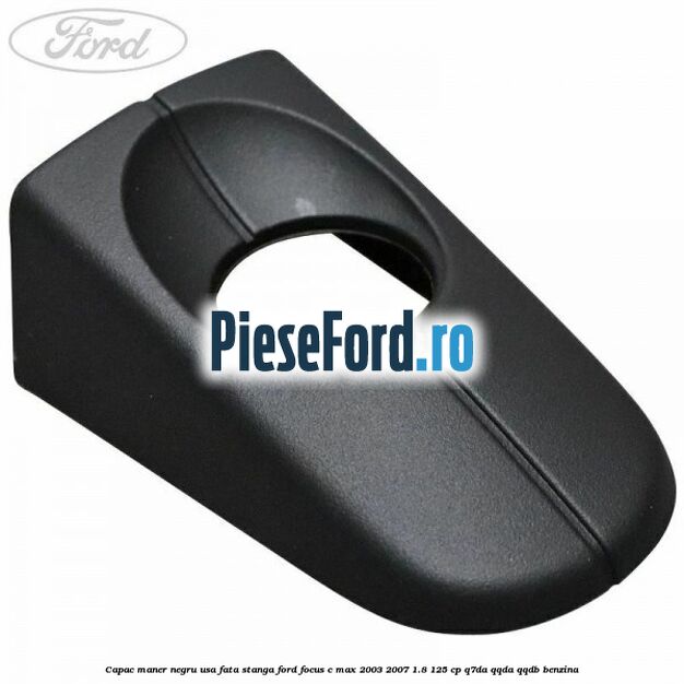 Capac maner negru usa fata stanga Ford Focus C-Max 2003-2007 1.8 125 cp Q7DA, QQDA, QQDB benzina
